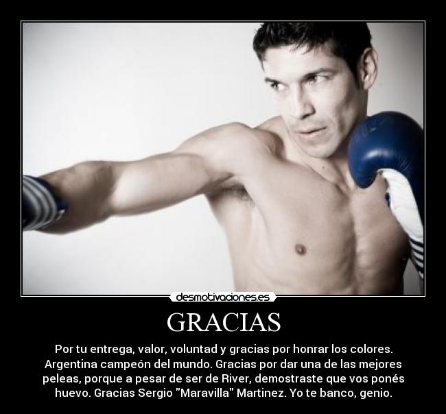 GRACIAS - Por tu entrega, valor, voluntad y gracias por honrar los colores.
Argentina campeón del mundo. Gracias por dar una de las mejores
peleas, porque a pesar de ser de River, demostraste que vos ponés
huevo. Gracias Sergio Maravilla Martinez. Yo te banco, genio.