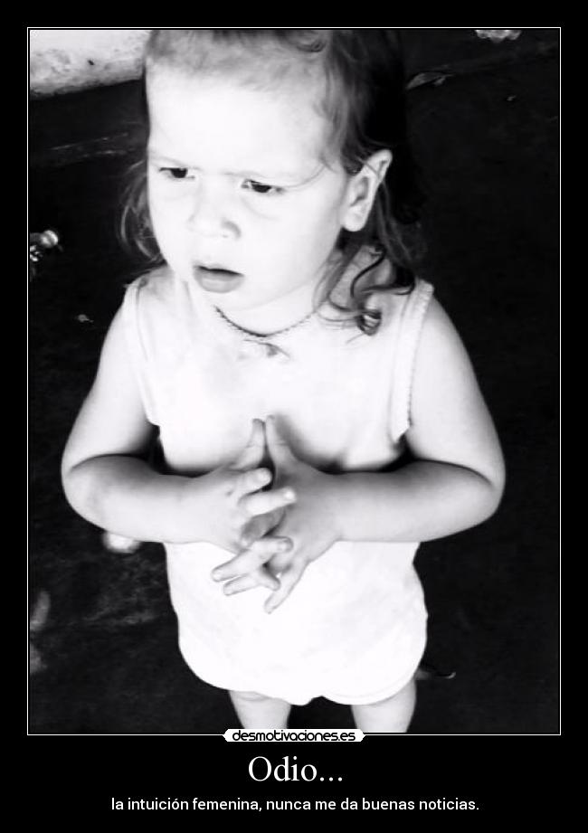 Odio... - la intuición femenina, nunca me da buenas noticias.
