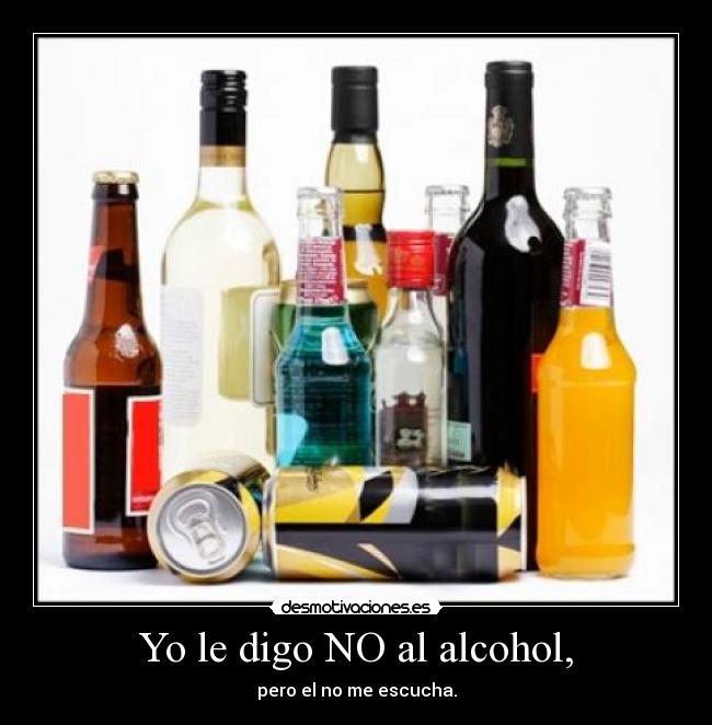 Yo le digo NO al alcohol, - pero el no me escucha.