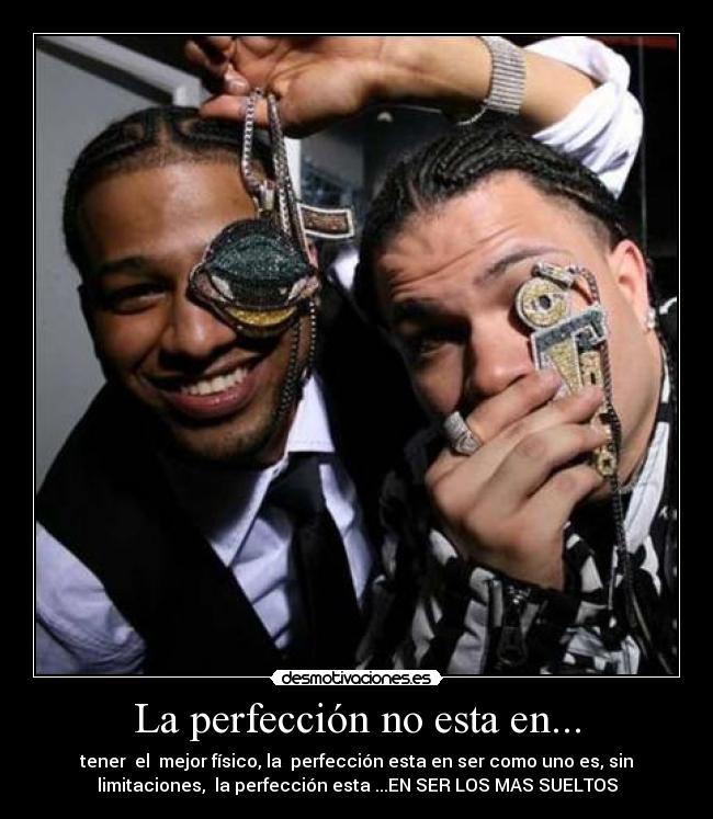 La perfección no esta en... - tener  el  mejor físico, la  perfección esta en ser como uno es, sin
limitaciones,  la perfección esta ...EN SER LOS MAS SUELTOS