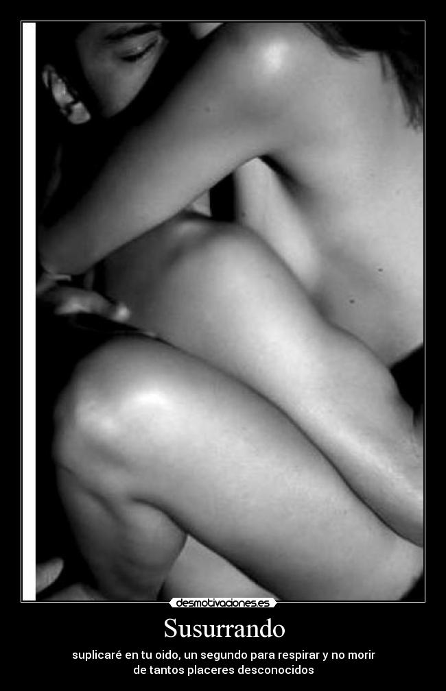 Susurrando - suplicaré en tu oido, un segundo para respirar y no morir
de tantos placeres desconocidos