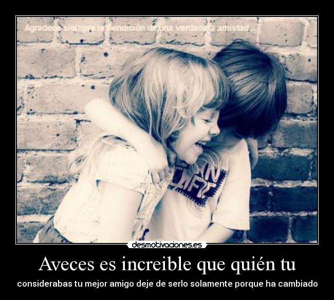 Aveces es increible que quién tu - considerabas tu mejor amigo deje de serlo solamente porque ha cambiado