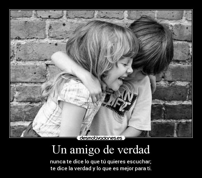 Un amigo de verdad - nunca te dice lo que tú quieres escuchar; 
te dice la verdad y lo que es mejor para ti.