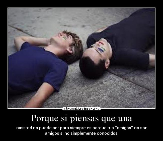 Porque si piensas que una - amistad no puede ser para siempre es porque tus amigos no son
amigos si no simplemente conocidos.