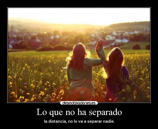 Lo que no ha separado - la distancia, no lo va a separar nadie.