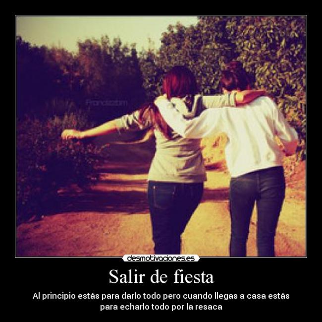 Salir de fiesta - Al principio estás para darlo todo pero cuando llegas a casa estás
para echarlo todo por la resaca