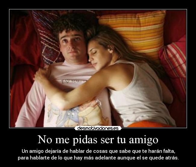 No me pidas ser tu amigo - Un amigo dejaría de hablar de cosas que sabe que te harán falta,
para hablarte de lo que hay más adelante aunque el se quede atrás.