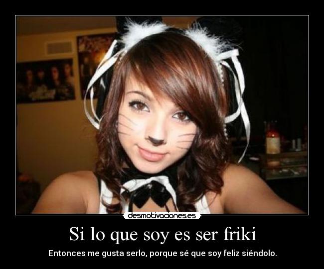 Si lo que soy es ser friki - Entonces me gusta serlo, porque sé que soy feliz siéndolo.