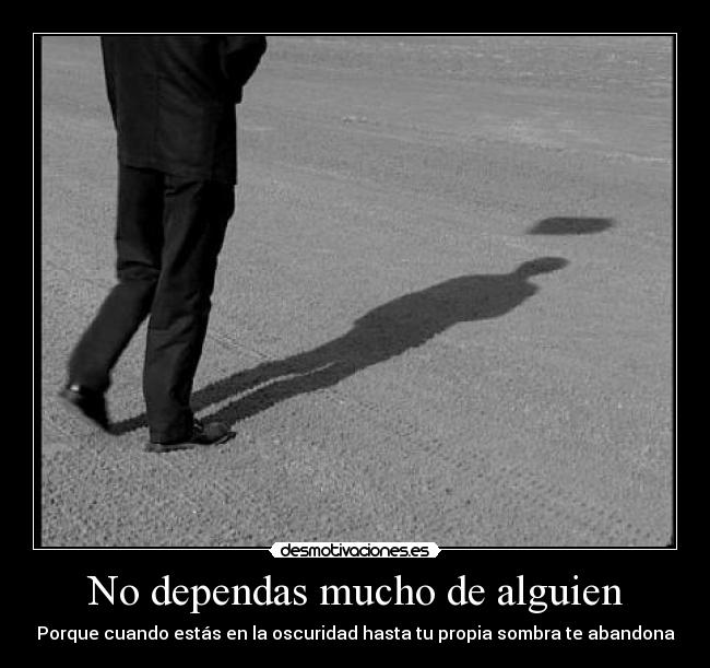 No dependas mucho de alguien - Porque cuando estás en la oscuridad hasta tu propia sombra te abandona
