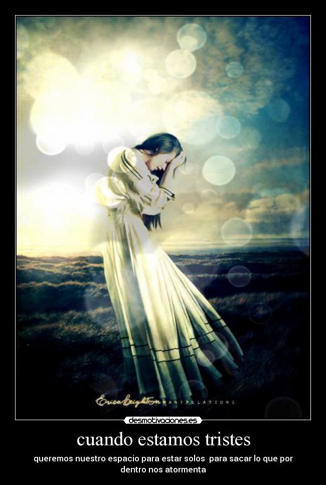 cuando estamos tristes - queremos nuestro espacio para estar solos  para sacar lo que por
dentro nos atormenta