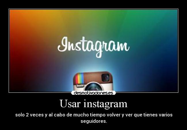 Usar instagram - solo 2 veces y al cabo de mucho tiempo volver y ver que tienes varios seguidores.