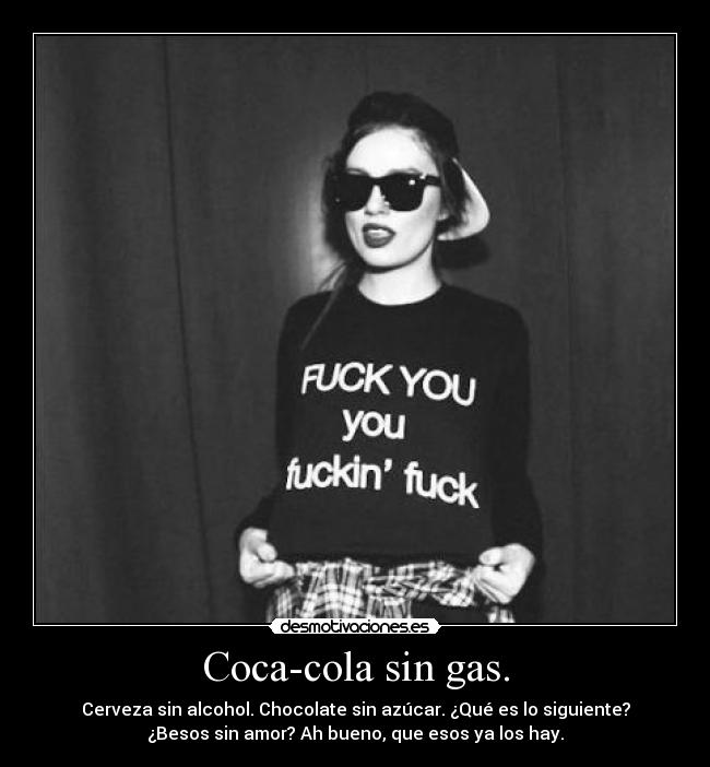 Coca-cola sin gas. - Cerveza sin alcohol. Chocolate sin azúcar. ¿Qué es lo siguiente?
¿Besos sin amor? Ah bueno, que esos ya los hay.