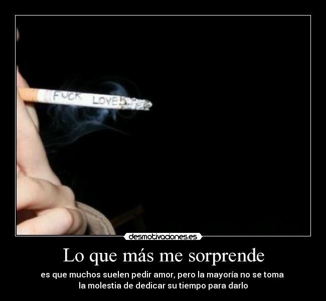 Lo que más me sorprende - es que muchos suelen pedir amor, pero la mayoría no se toma 
la molestia de dedicar su tiempo para darlo