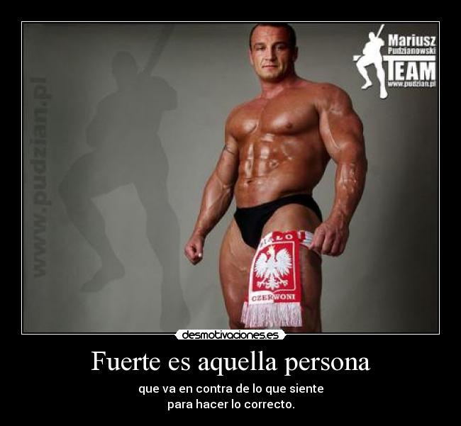 Fuerte es aquella persona - que va en contra de lo que siente
para hacer lo correcto.