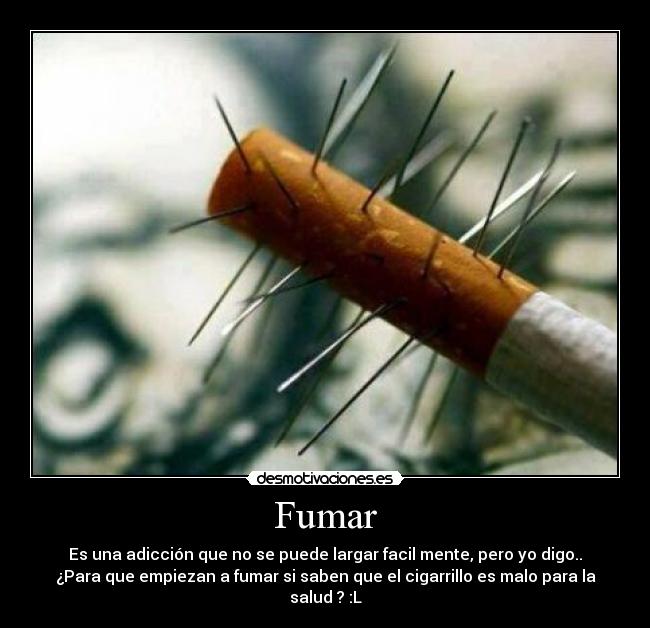 Fumar - Es una adicción que no se puede largar facil mente, pero yo digo..
¿Para que empiezan a fumar si saben que el cigarrillo es malo para la
salud ? :L