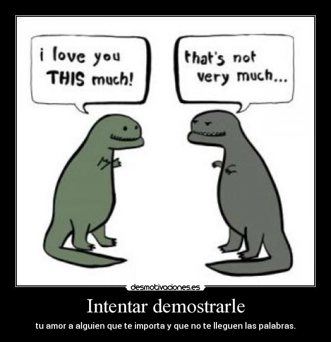 Intentar demostrarle - tu amor a alguien que te importa y que no te lleguen las palabras.