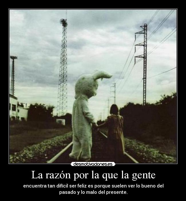 La razón por la que la gente - encuentra tan difícil ser feliz es porque suelen ver lo bueno del
pasado y lo malo del presente.