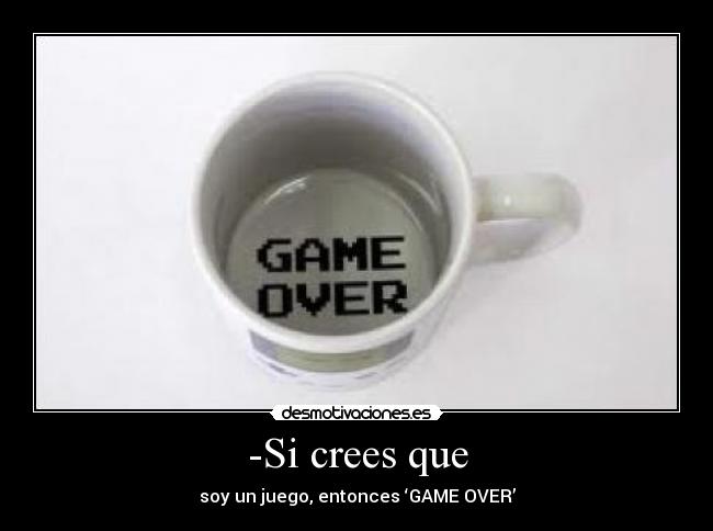 -Si crees que - soy un juego, entonces ‘GAME OVER’