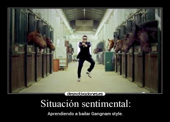 Situación sentimental: - Aprendiendo a bailar Gangnam style.