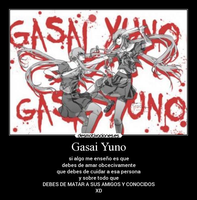 Gasai Yuno - si algo me enseño es que
debes de amar obcecivamente
que debes de cuidar a esa persona
y sobre todo que
DEBES DE MATAR A SUS AMIGOS Y CONOCIDOS
XD