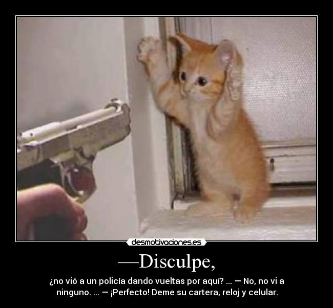 —Disculpe, - ¿no vió a un policía dando vueltas por aquí? ... — No, no vi a
ninguno. ... — ¡Perfecto! Deme su cartera, reloj y celular.