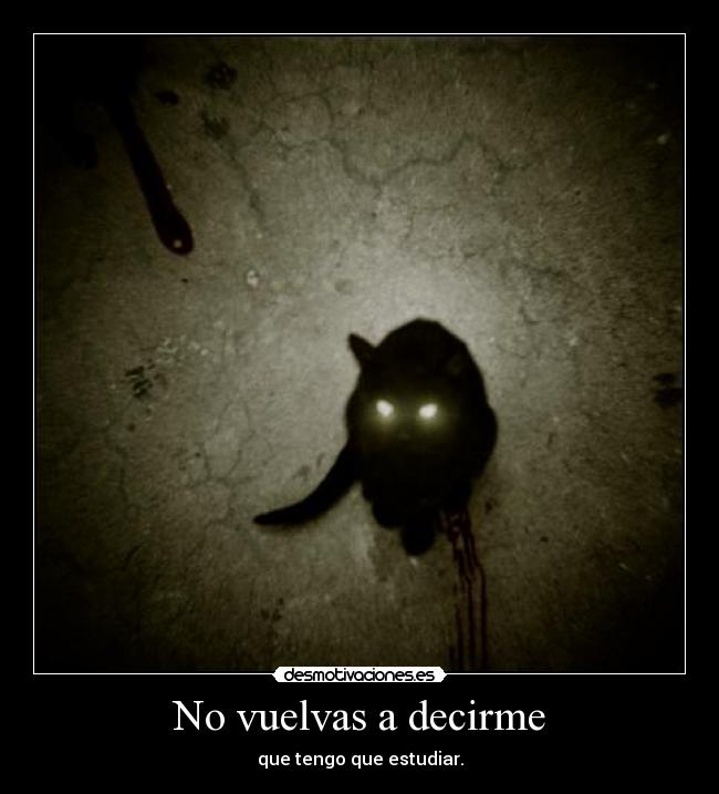 No vuelvas a decirme - que tengo que estudiar.