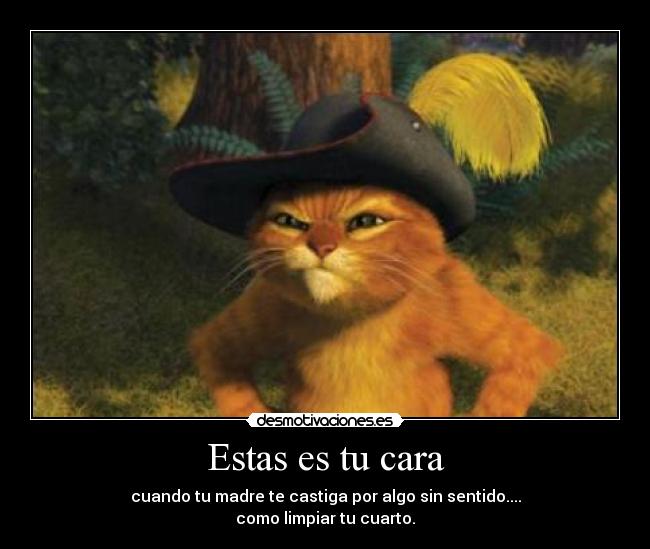 Estas es tu cara - cuando tu madre te castiga por algo sin sentido....
como limpiar tu cuarto.