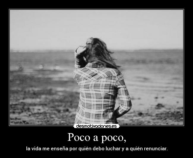 Poco a poco, - la vida me enseña por quién debo luchar y a quién renunciar.