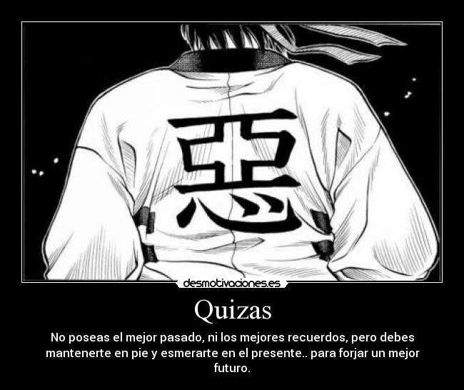 Quizas - No poseas el mejor pasado, ni los mejores recuerdos, pero debes
mantenerte en pie y esmerarte en el presente.. para forjar un mejor
futuro.