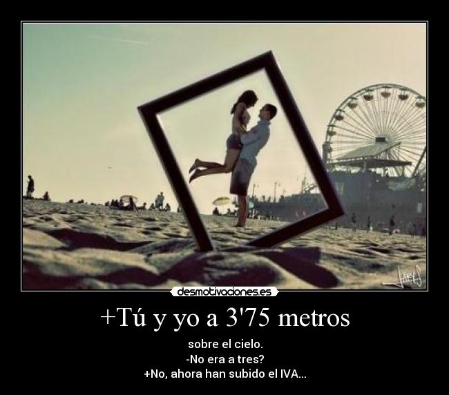 +Tú y yo a 375 metros - sobre el cielo.
-No era a tres?
+No, ahora han subido el IVA...