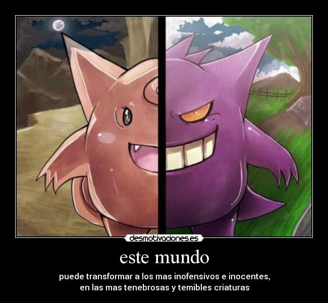 este mundo - puede transformar a los mas inofensivos e inocentes,
en las mas tenebrosas y temibles criaturas