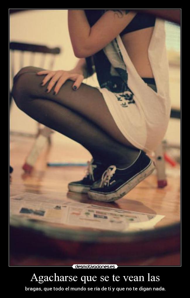 Agacharse que se te vean las - bragas, que todo el mundo se ría de ti y que no te digan nada.