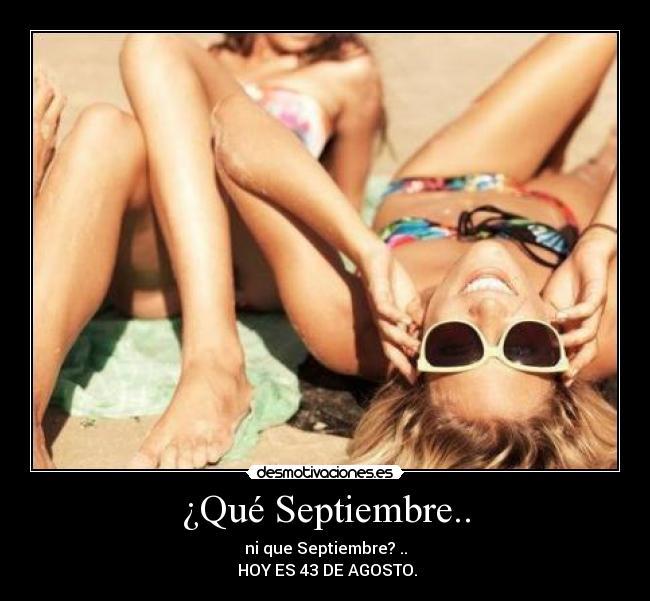 ¿Qué Septiembre.. - ni que Septiembre? ..
 HOY ES 43 DE AGOSTO.