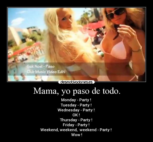 Mama, yo paso de todo. - Monday - Party ! 
Tuesday - Party ! 
Wednesday - Party ! 
OK ! 
Thursday - Party ! 
Friday - Party ! 
Weekend, weekend,  weekend - Party ! 
Wow !