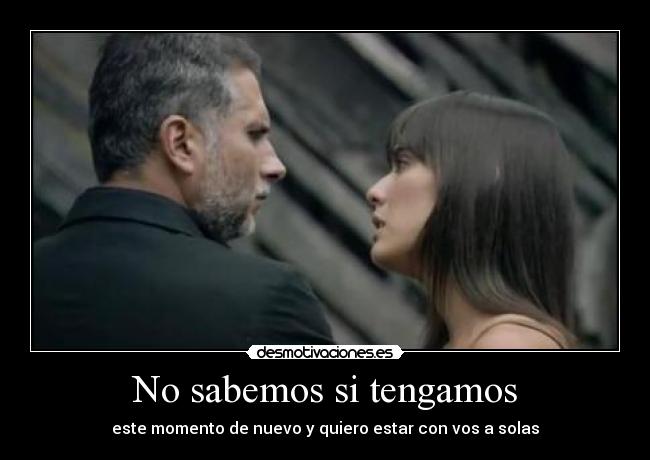 No sabemos si tengamos - este momento de nuevo y quiero estar con vos a solas