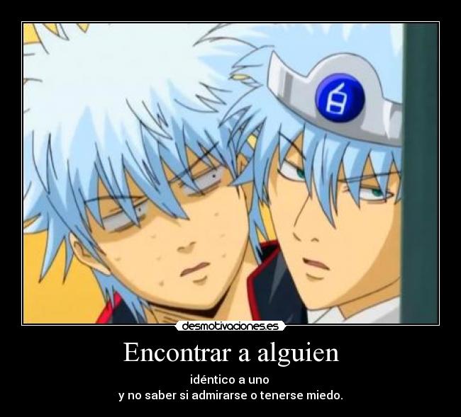 Encontrar a alguien - idéntico a uno
y no saber si admirarse o tenerse miedo.