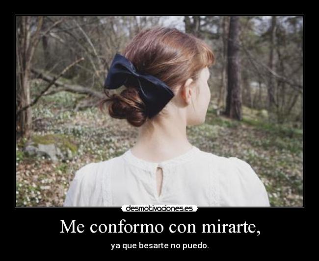 Me conformo con mirarte, -