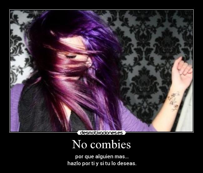 No combies - por que alguien mas...
hazlo por ti y si tu lo deseas.
