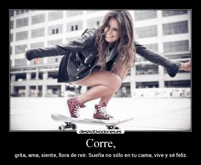 Corre, - grita, ama, siente, llora de reír. Sueña no sólo en tu cama, vive y sé feliz.