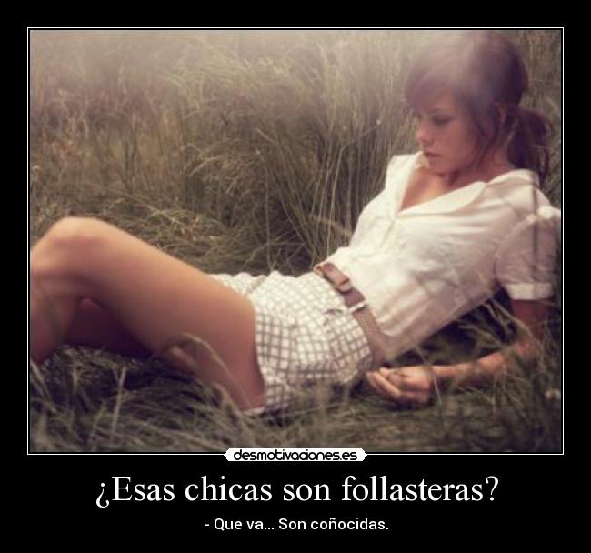 ¿Esas chicas son follasteras? - - Que va... Son coñocidas.