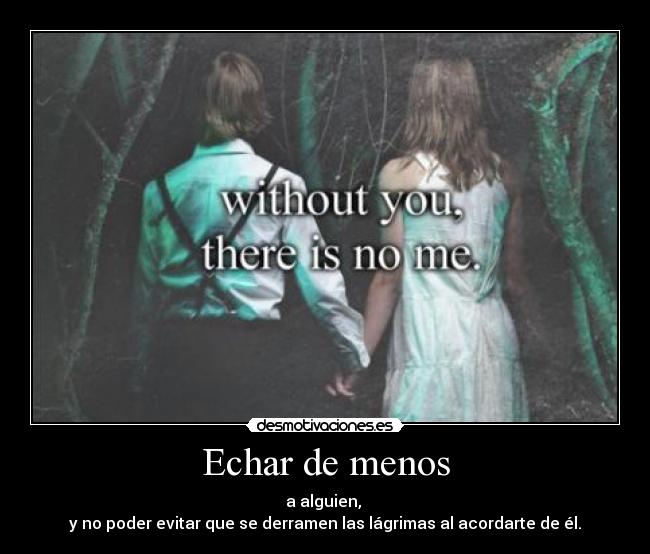 Echar de menos - a alguien,
y no poder evitar que se derramen las lágrimas al acordarte de él.