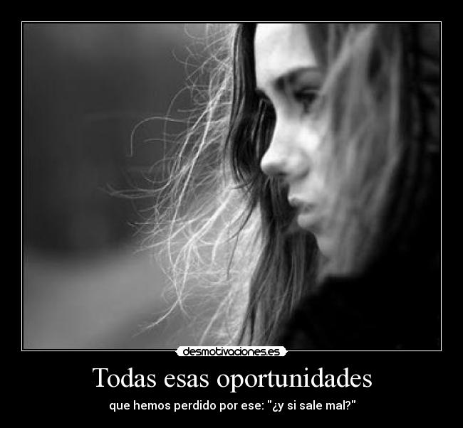 Todas esas oportunidades - que hemos perdido por ese: ¿y si sale mal?