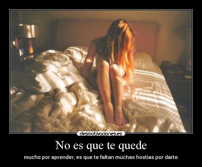 No es que te quede - mucho por aprender, es que te faltan muchas hostias por darte.