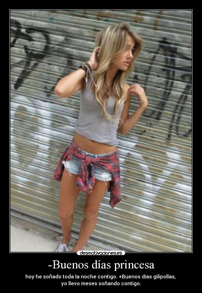 -Buenos días princesa - hoy he soñado toda la noche contigo. +Buenos días gilipollas,
yo llevo meses soñando contigo.