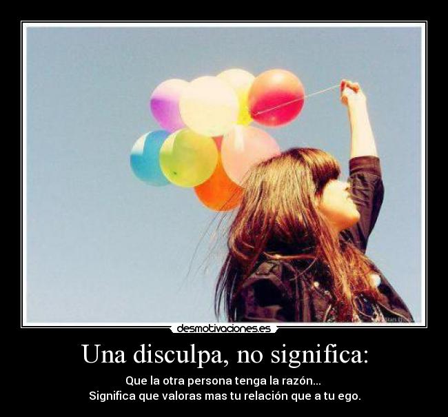 Una disculpa, no significa: - Que la otra persona tenga la razón... 
Significa que valoras mas tu relación que a tu ego.