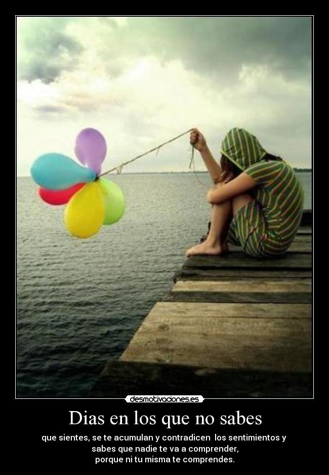 Dias en los que no sabes - que sientes, se te acumulan y contradicen  los sentimientos y 
sabes que nadie te va a comprender,
porque ni tu misma te comprendes.