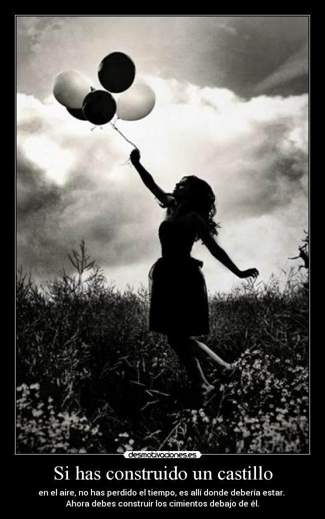 Si has construido un castillo - en el aire, no has perdido el tiempo, es allí donde debería estar.
Ahora debes construir los cimientos debajo de él.
