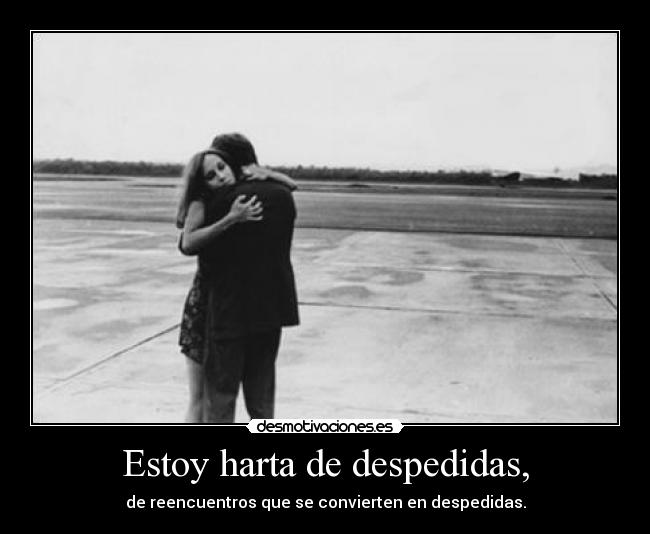 Estoy harta de despedidas, - de reencuentros que se convierten en despedidas.