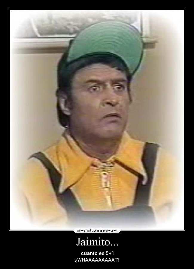 Jaimito... - cuanto es 5+1
¿WHAAAAAAAAAT?