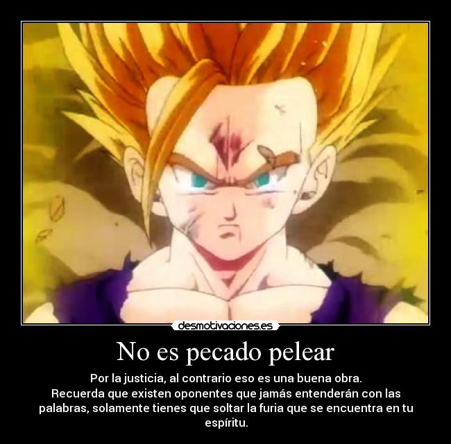 No es pecado pelear - Por la justicia, al contrario eso es una buena obra.
Recuerda que existen oponentes que jamás entenderán con las
palabras, solamente tienes que soltar la furia que se encuentra en tu
espíritu.